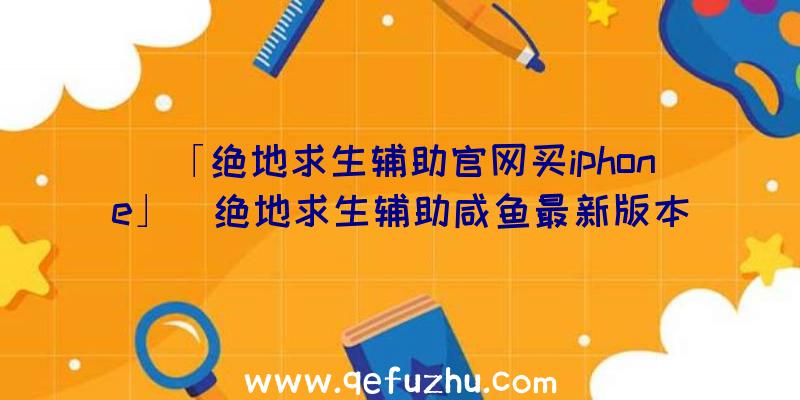 「绝地求生辅助官网买iphone」|绝地求生辅助咸鱼最新版本